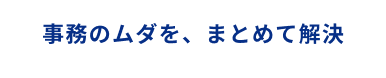 事務のムダを、まとめて解決